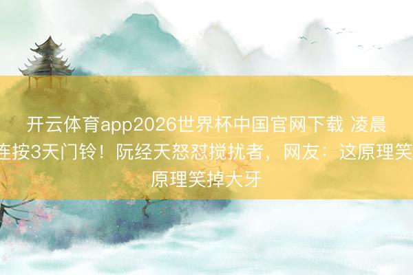 开云体育app2026世界杯中国官网下载 凌晨6点被连按3天门铃！阮经天怒怼搅扰者，网友：这原理笑掉大牙