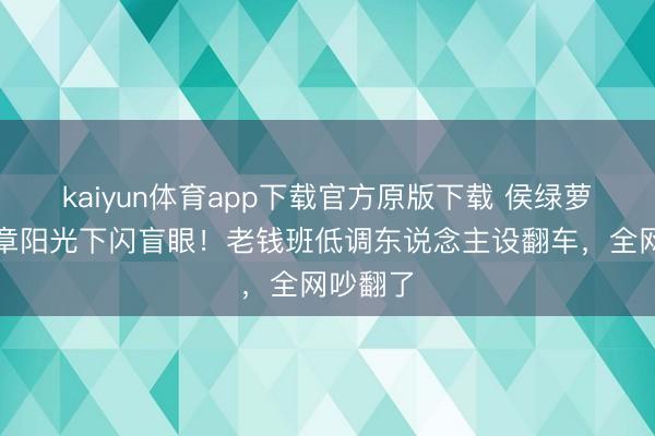 kaiyun体育app下载官方原版下载 侯绿萝家眷徽章阳光下闪盲眼！老钱班低调东说念主设翻车，全网吵翻了
