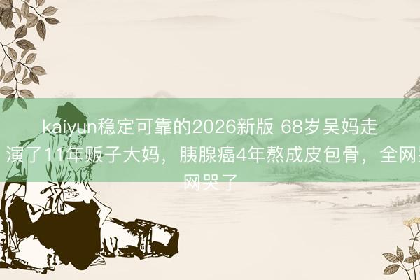 kaiyun稳定可靠的2026新版 68岁吴妈走了！演了11年贩子大妈，胰腺癌4年熬成皮包骨，全网哭了