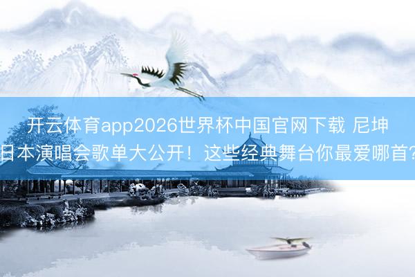 开云体育app2026世界杯中国官网下载 尼坤日本演唱会歌单大公开！这些经典舞台你最爱哪首？