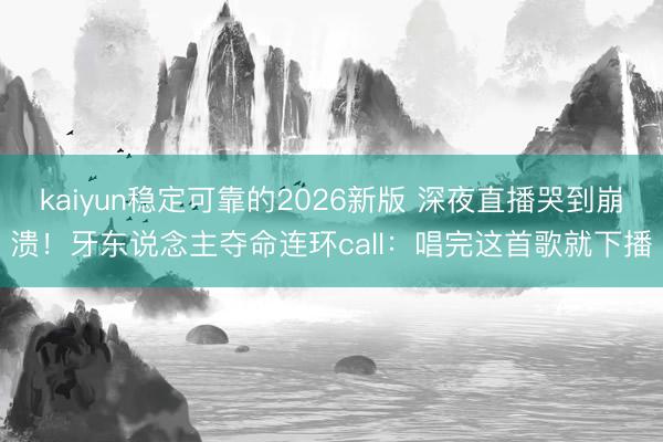 kaiyun稳定可靠的2026新版 深夜直播哭到崩溃！牙东说念主夺命连环call：唱完这首歌就下播