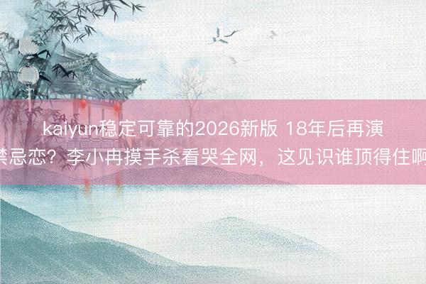 kaiyun稳定可靠的2026新版 18年后再演禁忌恋？李小冉摸手杀看哭全网，这见识谁顶得住啊！