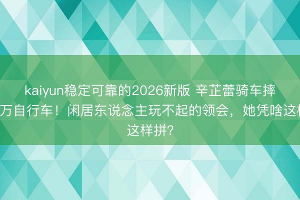kaiyun稳定可靠的2026新版 辛芷蕾骑车摔出10万自行车！闲居东说念主玩不起的领会，她凭啥这样拼？