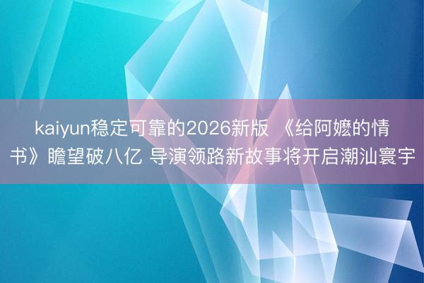 kaiyun稳定可靠的2026新版 《给阿嬷的情书》瞻望破八亿 导演领路新故事将开启潮汕寰宇