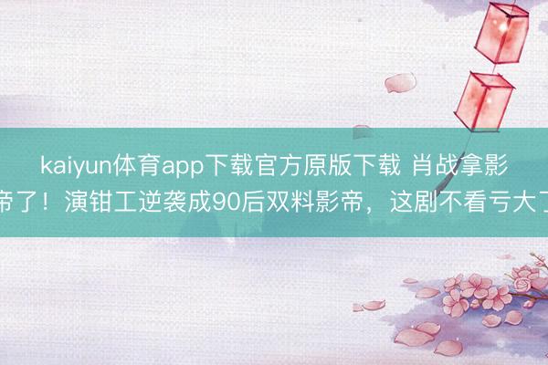 kaiyun体育app下载官方原版下载 肖战拿影帝了!演钳工逆袭成90后双料影帝,这剧不看亏大了
