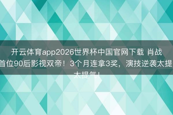 开云体育app2026世界杯中国官网下载 肖战成首位90后影视双帝！3个月连拿3奖，演技逆袭太提气！