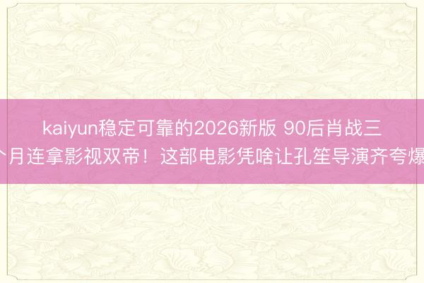 kaiyun稳定可靠的2026新版 90后肖战三个月连拿影视双帝！这部电影凭啥让孔笙导演齐夸爆？