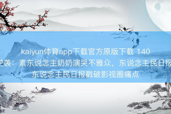 kaiyun体育app下载官方原版下载 1400万小成本电影逆袭：素东说念主奶奶演哭不雅众，东说念主民日报戳破影视圈痛点