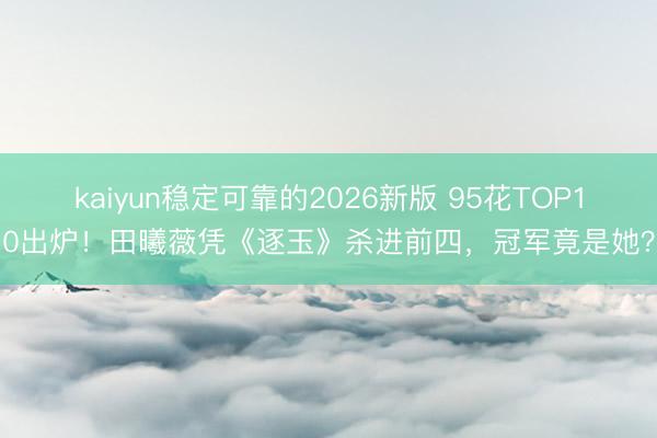 kaiyun稳定可靠的2026新版 95花TOP10出炉！田曦薇凭《逐玉》杀进前四，冠军竟是她？