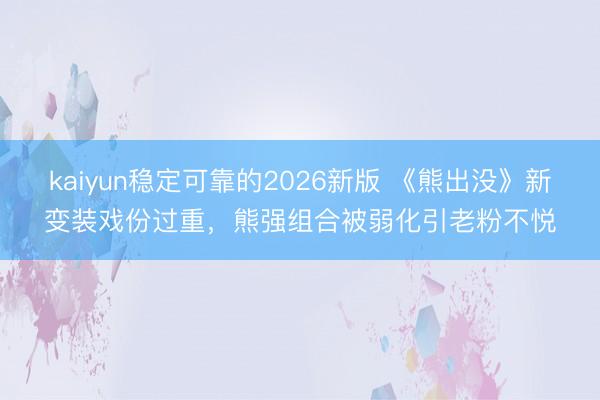 kaiyun稳定可靠的2026新版 《熊出没》新变装戏份过重，熊强组合被弱化引老粉不悦