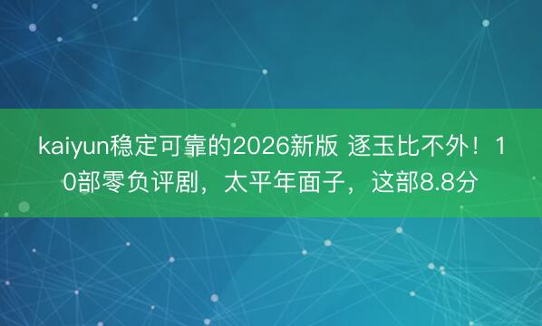 kaiyun稳定可靠的2026新版 逐玉比不外！10部零负评剧，太平年面子，这部8.8分