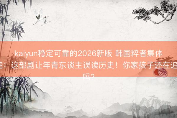 kaiyun稳定可靠的2026新版 韩国粹者集体叱咤：这部剧让年青东谈主误读历史！你家孩子还在追吗？