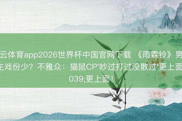 开云体育app2026世界杯中国官网下载 《雨霖铃》男女主戏份少？不雅众：猫鼠CP'吵过打过没散过'更上面！