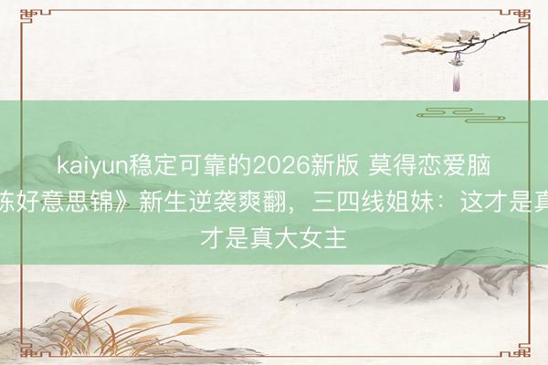 kaiyun稳定可靠的2026新版 莫得恋爱脑!《良陈好意思锦》新生逆袭爽翻,三四线姐妹:这才是真大女主