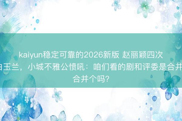 kaiyun稳定可靠的2026新版 赵丽颖四次陪跑白玉兰，小城不雅公愤吼：咱们看的剧和评委是合并个吗？