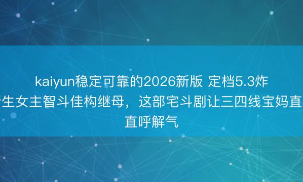 kaiyun稳定可靠的2026新版 定档5.3炸场！新生女主智斗佳构继母，这部宅斗剧让三四线宝妈直呼解气