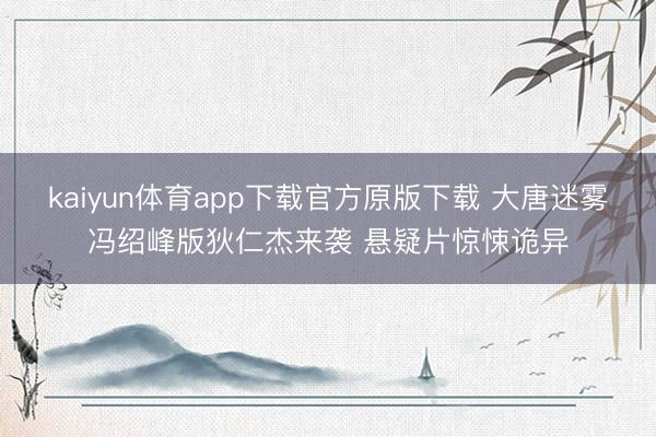 kaiyun体育app下载官方原版下载 大唐迷雾冯绍峰版狄仁杰来袭 悬疑片惊悚诡异