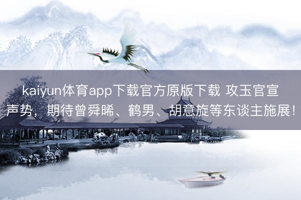 kaiyun体育app下载官方原版下载 攻玉官宣声势，期待曾舜晞、鹤男、胡意旋等东谈主施展！