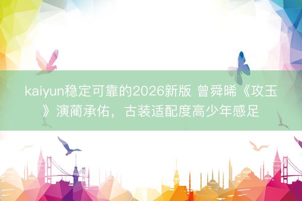kaiyun稳定可靠的2026新版 曾舜晞《攻玉》演蔺承佑，古装适配度高少年感足