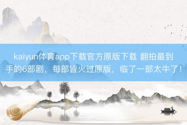 kaiyun体育app下载官方原版下载 翻拍最到手的6部剧，每部皆火过原版，临了一部太牛了！