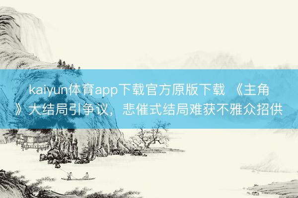 kaiyun体育app下载官方原版下载 《主角》大结局引争议，悲催式结局难获不雅众招供
