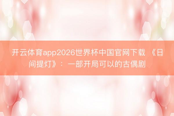 开云体育app2026世界杯中国官网下载 《日间提灯》：一部开局可以的古偶剧