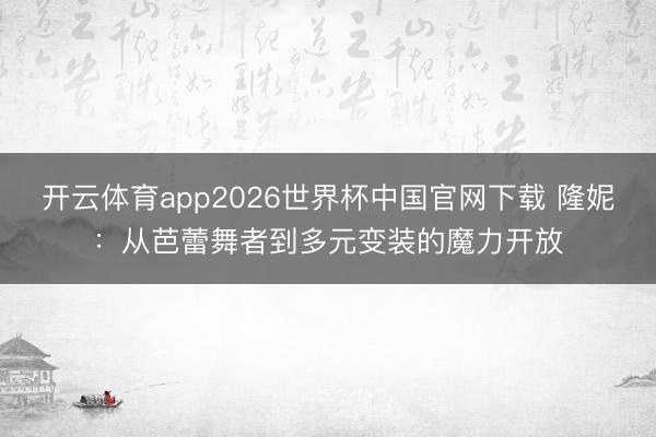 开云体育app2026世界杯中国官网下载 隆妮:从芭蕾舞者到多元变装的魔力开放