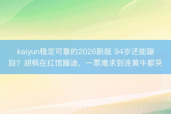 kaiyun稳定可靠的2026新版 94岁还能蹦跶？胡枫在红馆蹦迪，一票难求到连黄牛都哭