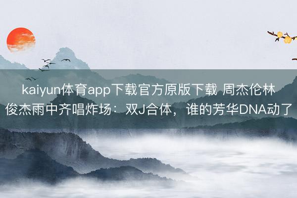 kaiyun体育app下载官方原版下载 周杰伦林俊杰雨中齐唱炸场：双J合体，谁的芳华DNA动了