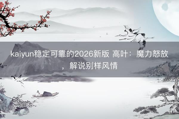 kaiyun稳定可靠的2026新版 高叶：魔力怒放，解说别样风情