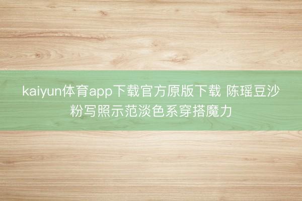 kaiyun体育app下载官方原版下载 陈瑶豆沙粉写照示范淡色系穿搭魔力