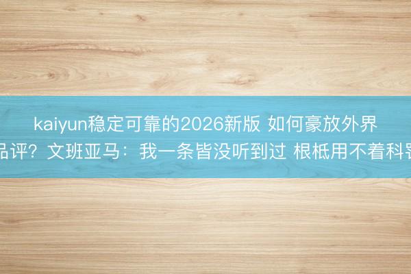 kaiyun稳定可靠的2026新版 如何豪放外界品评？文班亚马：我一条皆没听到过 根柢用不着科罚