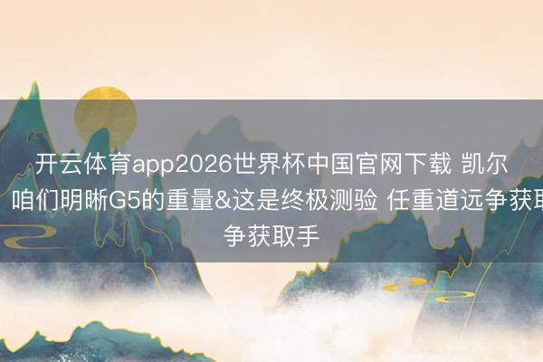 开云体育app2026世界杯中国官网下载 凯尔登：咱们明晰G5的重量&这是终极测验 任重道远争获取手