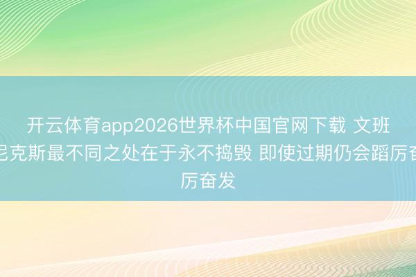 开云体育app2026世界杯中国官网下载 文班：尼克斯最不同之处在于永不捣毁 即使过期仍会蹈厉奋发