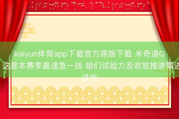 kaiyun体育app下载官方原版下载 米奇道G5：这是本赛季最遑急一战 咱们试验力及收官推崇需进步