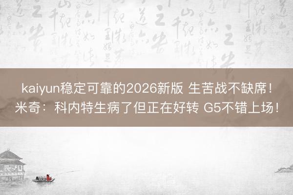 kaiyun稳定可靠的2026新版 生苦战不缺席！米奇：科内特生病了但正在好转 G5不错上场！