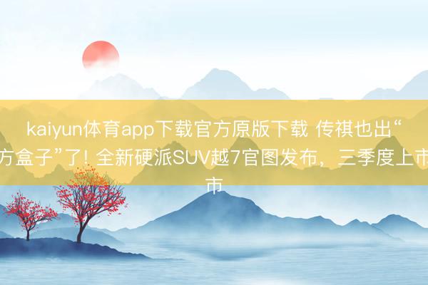 kaiyun体育app下载官方原版下载 传祺也出“方盒子”了! 全新硬派SUV越7官图发布,三季度上市