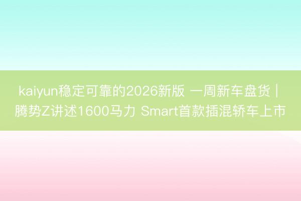 kaiyun稳定可靠的2026新版 一周新车盘货 | 腾势Z讲述1600马力 Smart首款插混轿车上市