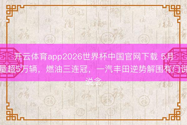 开云体育app2026世界杯中国官网下载 5月销量超5万辆,燃油三连冠,一汽丰田逆势解围有门说念