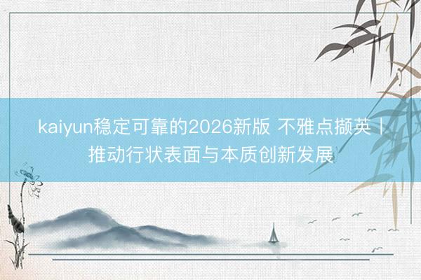 kaiyun稳定可靠的2026新版 不雅点撷英丨推动行状表面与本质创新发展