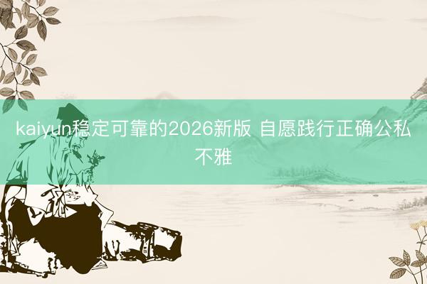 kaiyun稳定可靠的2026新版 自愿践行正确公私不雅