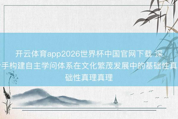 开云体育app2026世界杯中国官网下载 深远把合手构建自主学问体系在文化繁茂发展中的基础性真理真理
