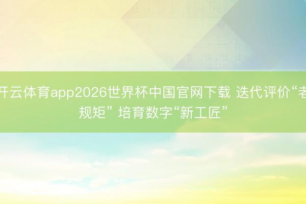 开云体育app2026世界杯中国官网下载 迭代评价“老规矩” 培育数字“新工匠”
