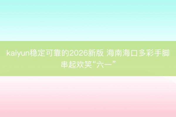 kaiyun稳定可靠的2026新版 海南海口多彩手脚串起欢笑“六一”