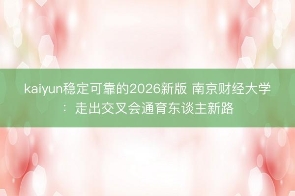 kaiyun稳定可靠的2026新版 南京财经大学：走出交叉会通育东谈主新路