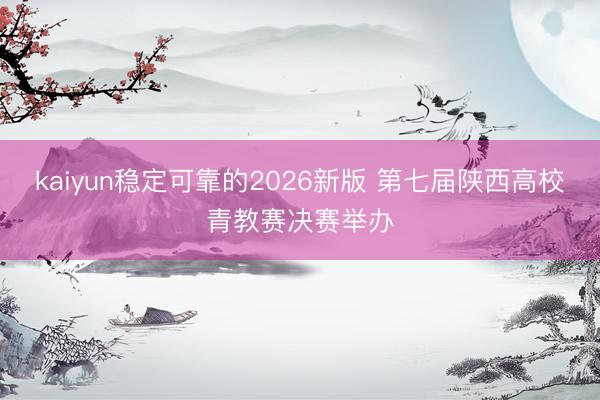 kaiyun稳定可靠的2026新版 第七届陕西高校青教赛决赛举办