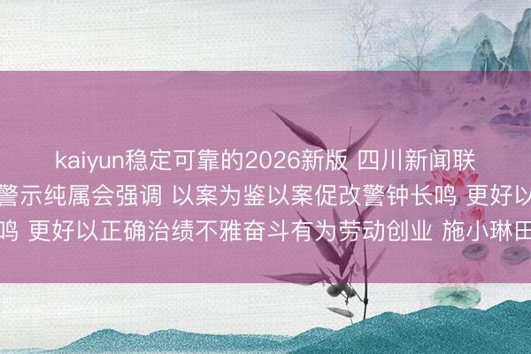 kaiyun稳定可靠的2026新版 四川新闻联播丨王晓晖主理召开省委警示纯属会强调 以案为鉴以案促改警钟长鸣 更好以正确治绩不雅奋斗有为劳动创业 施小琳田向利于立军出席
