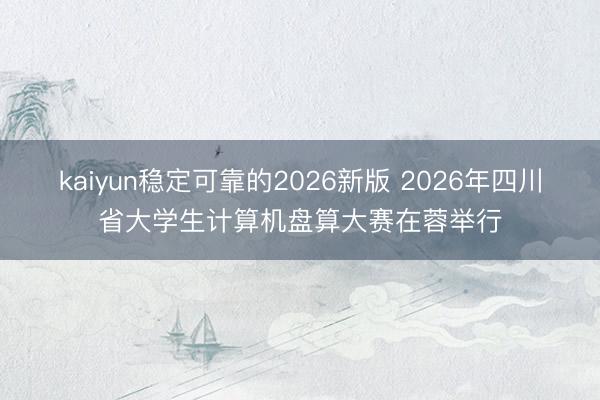 kaiyun稳定可靠的2026新版 2026年四川省大学生计算机盘算大赛在蓉举行