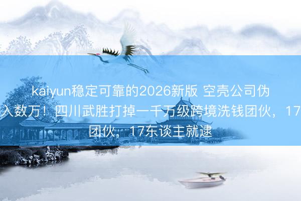 kaiyun稳定可靠的2026新版 空壳公司伪装诡计、月入数万！四川武胜打掉一千万级跨境洗钱团伙，17东谈主就逮