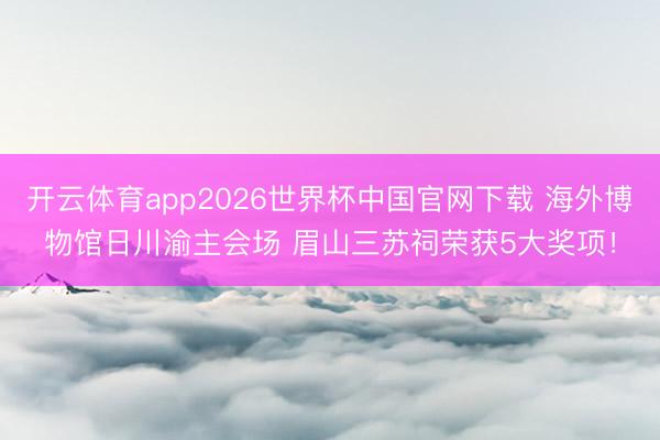 开云体育app2026世界杯中国官网下载 海外博物馆日川渝主会场 眉山三苏祠荣获5大奖项!